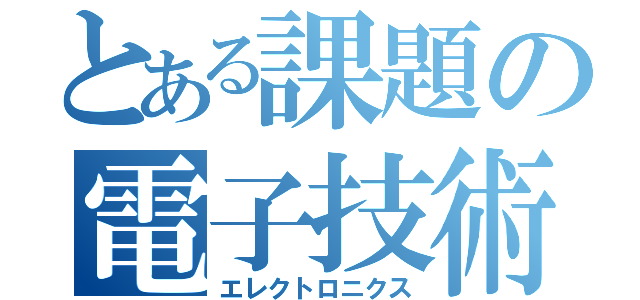 とある課題の電子技術（エレクトロニクス）