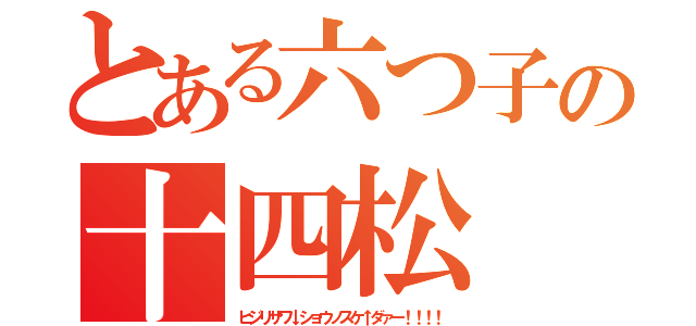 とある六つ子の十四松（ヒジリサワ↓ショウノスケ↑ダァー！！！！）