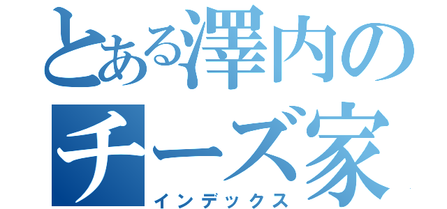 とある澤内のチーズ家族（インデックス）