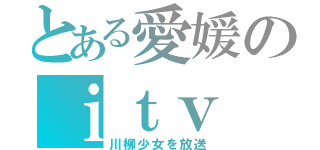 とある愛媛のｉｔｖ（川柳少女を放送）