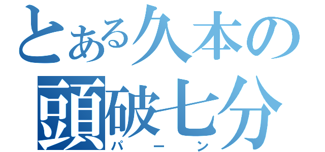 とある久本の頭破七分（パーン）