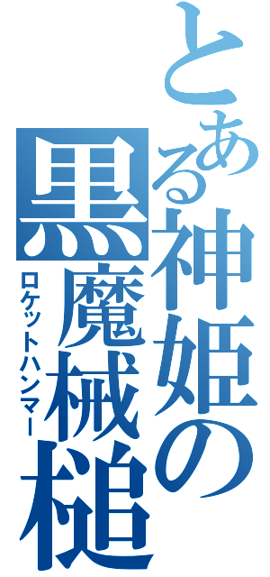 とある神姫の黒魔械槌（ロケットハンマー）