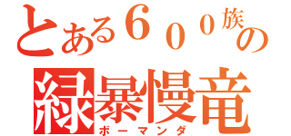 とある６００族の緑暴慢竜（ボーマンダ）