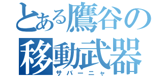 とある鷹谷の移動武器庫（サバーニャ）