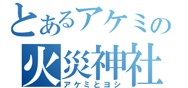 とあるアケミの火災神社（アケミとヨシ）