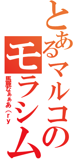 とあるマルコのモラシム（馬鹿なぁぁあ（ｒｙ）