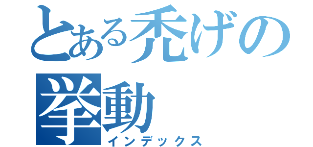 とある禿げの挙動（インデックス）