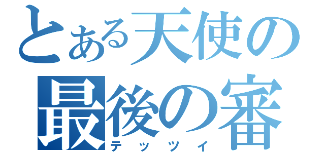 とある天使の最後の審判（テッツイ）