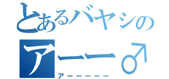 とあるバヤシのアーー♂（アーーーーー）