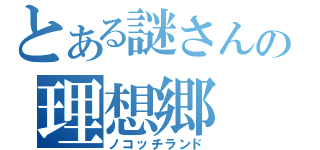 とある謎さんの理想郷（ノコッチランド）