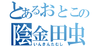 とあるおとこの陰金田虫（いんきんたむし）