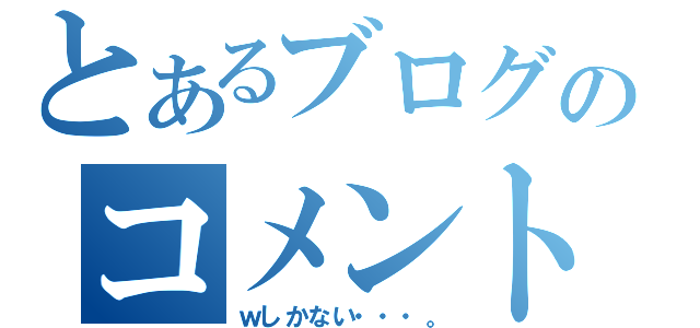 とあるブログのコメント（ｗしかない・・・。）