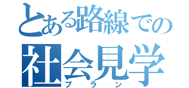 とある路線での社会見学（プラン）