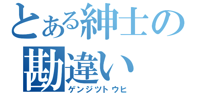 とある紳士の勘違い（ゲンジツトウヒ）