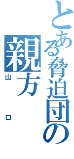 とある脅迫団の親方（山口）