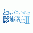 とあるたいがの変態講座Ⅱ（）