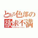 とある色部の欲求不満（フラストレーション）