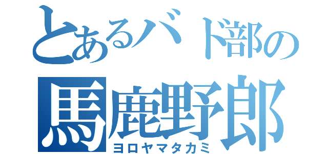 とあるバド部の馬鹿野郎（ヨロヤマタカミ）