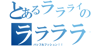 とあるララライ！のラララライ！（バッフルフッシュン！！）