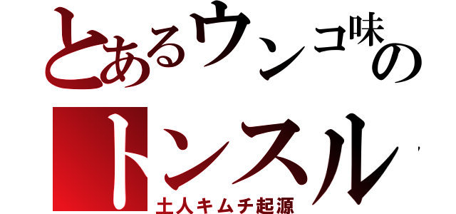 とあるウンコ味のトンスル（土人キムチ起源）