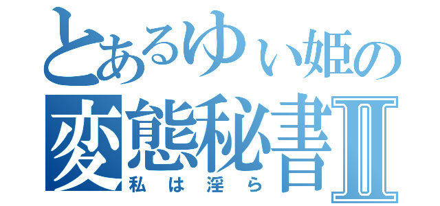 とあるゆぃ姫の変態秘書Ⅱ（私は淫ら）