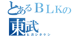 とあるＢＬＫの東武（ヒガシタケシ）