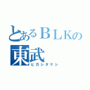 とあるＢＬＫの東武（ヒガシタケシ）