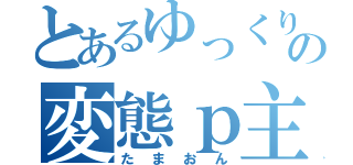 とあるゆっくりの変態ｐ主（たまおん）