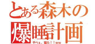 とある森木の爆睡計画（やべぇ、寝た！！ｗｗ）