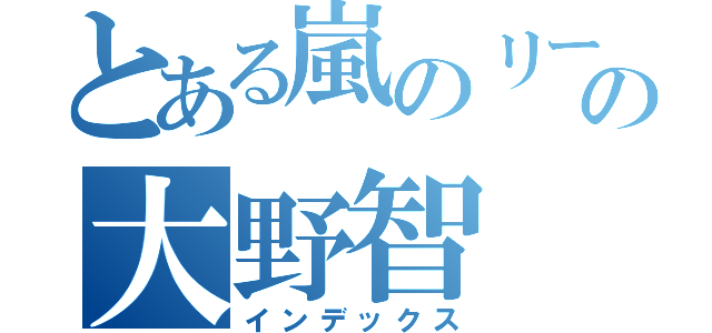 とある嵐のリーダーの大野智（インデックス）