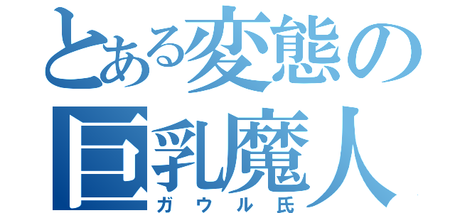 とある変態の巨乳魔人（ガウル氏）