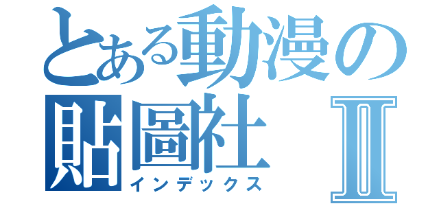 とある動漫の貼圖社Ⅱ（インデックス）