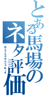 とある馬場のネタ評価（死んでもやめんじゃねーぞ）