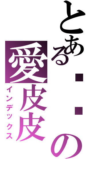 とある婷婷の愛皮皮（インデックス）