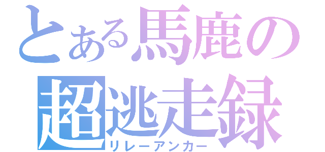 とある馬鹿の超逃走録（リレーアンカー）