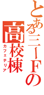 とある三ーＦの高校棟（カフェテリア）