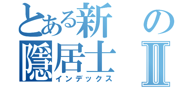 とある新の隱居士Ⅱ（インデックス）