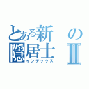 とある新の隱居士Ⅱ（インデックス）