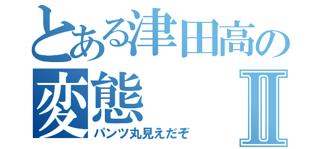 とある津田高の変態Ⅱ（パンツ丸見えだぞ）