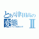 とある津田高の変態Ⅱ（パンツ丸見えだぞ）