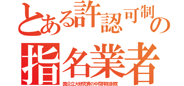 とある許認可制の指名業者（国公立大研究費の中間搾取制度）