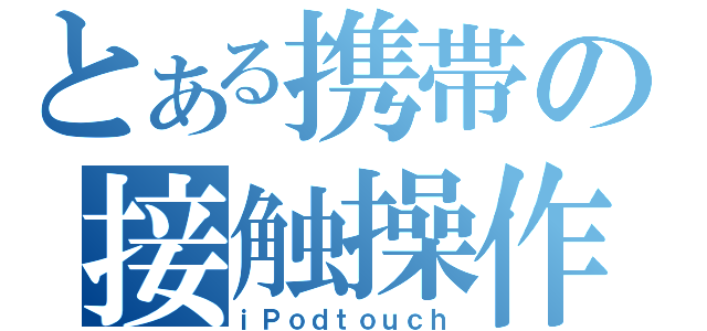 とある携帯の接触操作（ｉＰｏｄｔｏｕｃｈ）