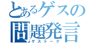 とあるゲスの問題発言（ゲストーク）