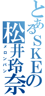 とあるＳＫＥの松井玲奈（メロンパン）