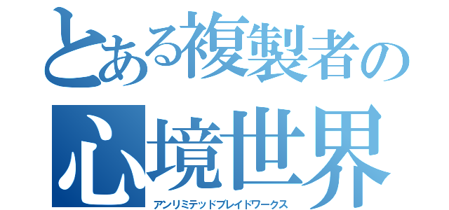 とある複製者の心境世界（アンリミテッドブレイドワークス）