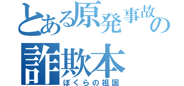 とある原発事故の詐欺本（ぼくらの祖国）