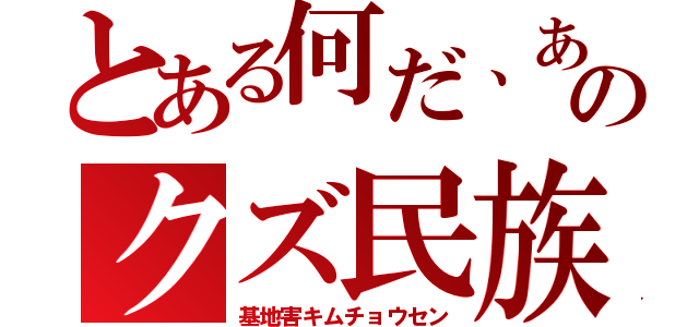 とある何だ、あのクズ民族（基地害キムチョウセン）