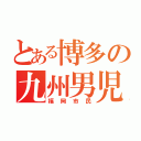 とある博多の九州男児（福岡市民）