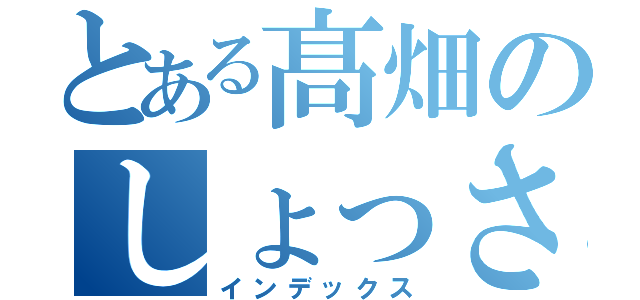 とある髙畑のしょっさん（インデックス）