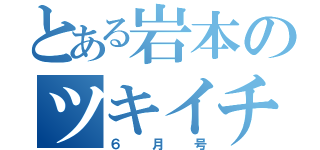 とある岩本のツキイチ（６月号）